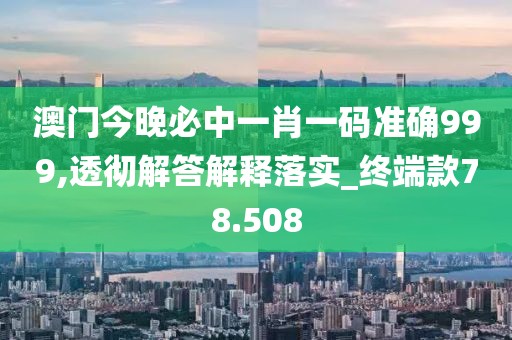 澳门今晚必中一肖一码准确999,透彻解答解释落实_终端款78.508