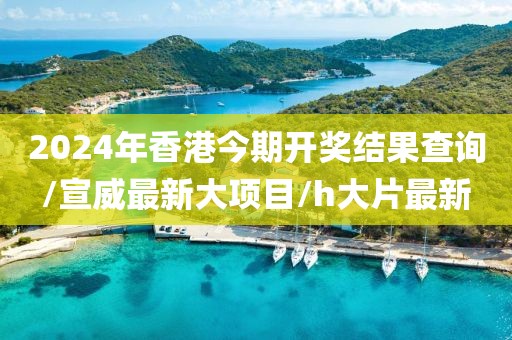 2024年香港今期开奖结果查询/宣威最新大项目/h大片最新