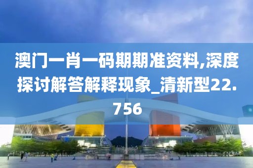澳门一肖一码期期准资料,深度探讨解答解释现象_清新型22.756