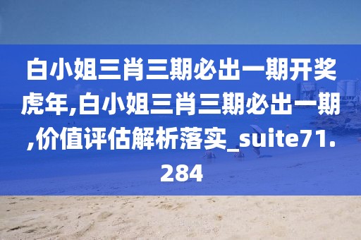白小姐三肖三期必出一期开奖虎年,白小姐三肖三期必出一期,价值评估解析落实_suite71.284