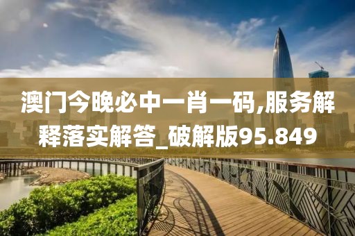 澳门今晚必中一肖一码,服务解释落实解答_破解版95.849