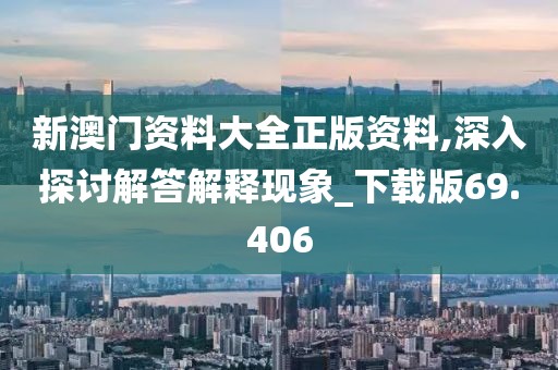 新澳门资料大全正版资料,深入探讨解答解释现象_下载版69.406