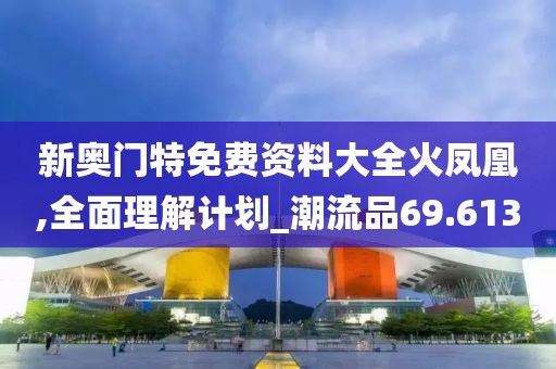 新奥门特免费资料大全火凤凰,全面理解计划_潮流品69.613
