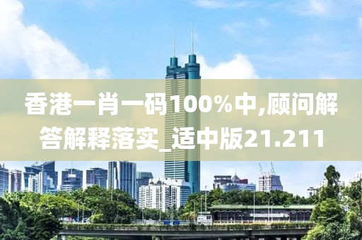 香港一肖一码100%中,顾问解答解释落实_适中版21.211