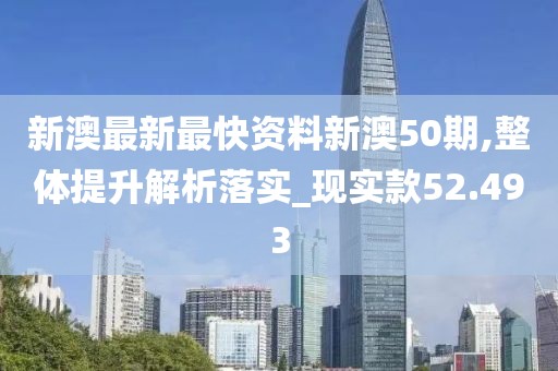 新澳最新最快资料新澳50期,整体提升解析落实_现实款52.493