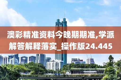 澳彩精准资料今晚期期准,学派解答解释落实_操作版24.445