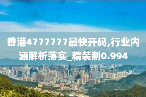 香港4777777最快开码,行业内涵解析落实_精装制0.994