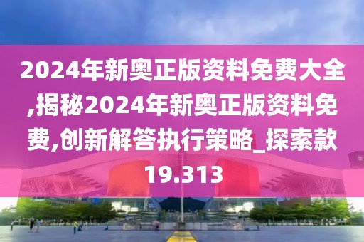 2024年新奥正版资料免费大全,揭秘2024年新奥正版资料免费,创新解答执行策略_探索款19.313