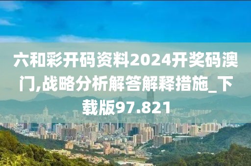 六和彩开码资料2024开奖码澳门,战略分析解答解释措施_下载版97.821