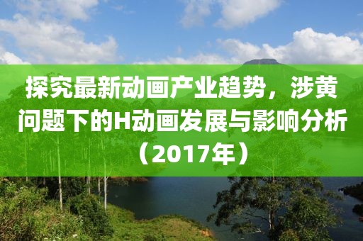 探究最新动画产业趋势，涉黄问题下的H动画发展与影响分析（2017年）