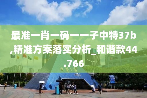 最准一肖一码一一子中特37b,精准方案落实分析_和谐款44.766