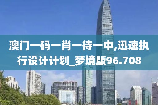 澳门一码一肖一待一中,迅速执行设计计划_梦境版96.708