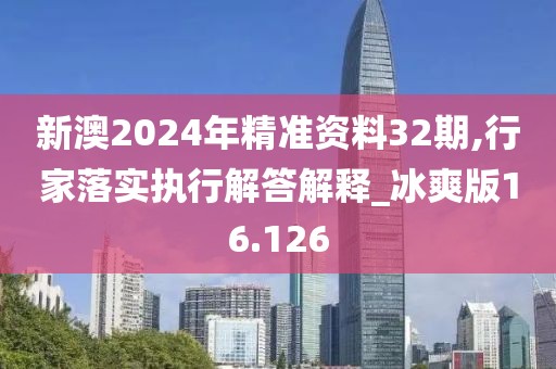 新澳2024年精准资料32期,行家落实执行解答解释_冰爽版16.126