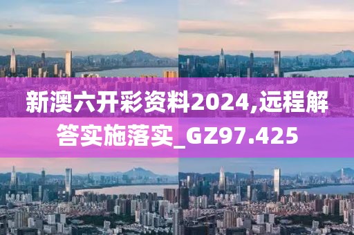 新澳六开彩资料2024,远程解答实施落实_GZ97.425