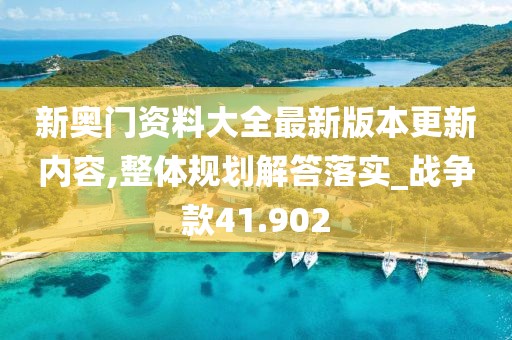 新奥门资料大全最新版本更新内容,整体规划解答落实_战争款41.902