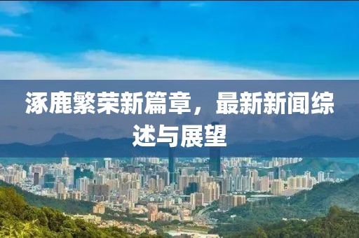 涿鹿繁荣新篇章，最新新闻综述与展望