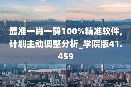 最准一肖一码100%精准软件,计划主动调整分析_学院版41.459