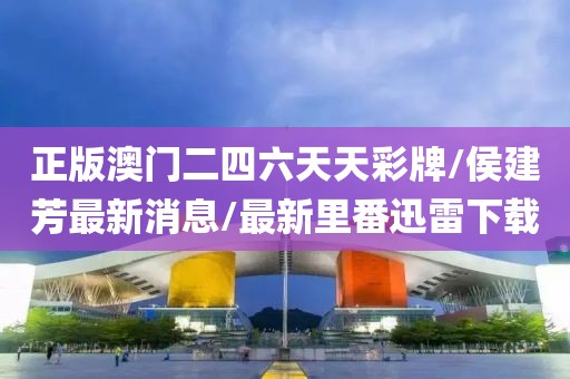 正版澳门二四六天天彩牌/侯建芳最新消息/最新里番迅雷下载