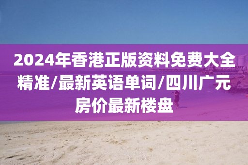 2024年香港正版资料免费大全精准/最新英语单词/四川广元房价最新楼盘