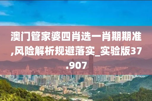 澳门管家婆四肖选一肖期期准,风险解析规避落实_实验版37.907