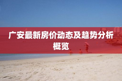 广安最新房价动态及趋势分析概览