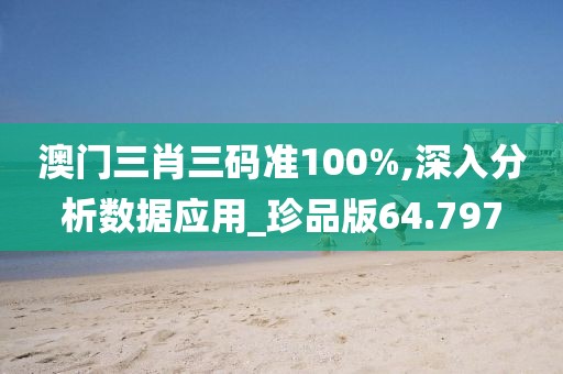 澳门三肖三码准100%,深入分析数据应用_珍品版64.797