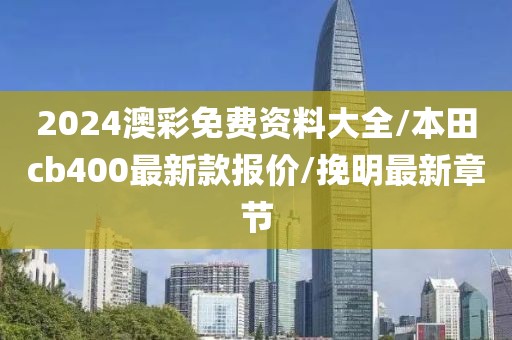 2024澳彩免费资料大全/本田cb400最新款报价/挽明最新章节