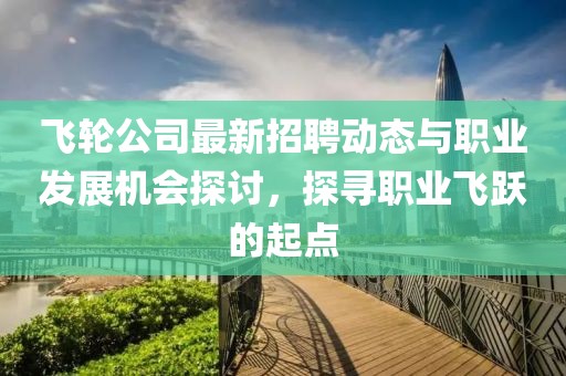 飞轮公司最新招聘动态与职业发展机会探讨，探寻职业飞跃的起点