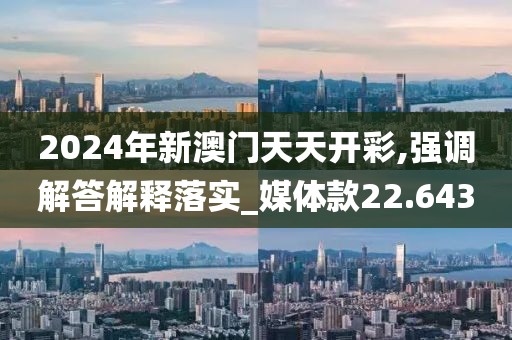 2024年新澳门天天开彩,强调解答解释落实_媒体款22.643