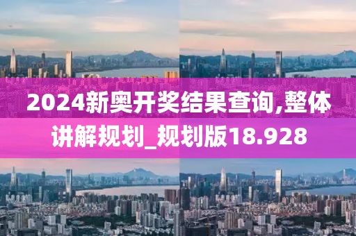 2024新奥开奖结果查询,整体讲解规划_规划版18.928