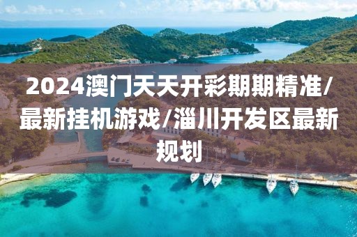 2024澳门天天开彩期期精准/最新挂机游戏/淄川开发区最新规划