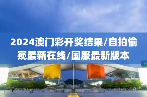 2024澳门彩开奖结果/自拍偷窥最新在线/国服最新版本