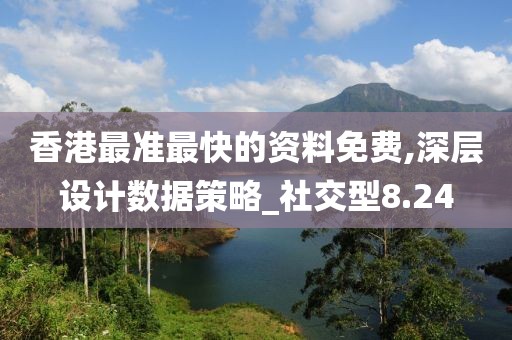 香港最准最快的资料免费,深层设计数据策略_社交型8.24