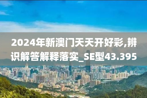 2024年新澳门天天开好彩,辨识解答解释落实_SE型43.395