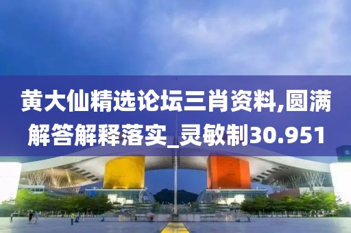 黄大仙精选论坛三肖资料,圆满解答解释落实_灵敏制30.951