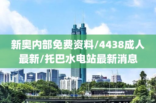 新奥内部免费资料/4438成人最新/托巴水电站最新消息