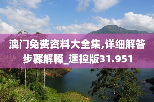 澳门免费资料大全集,详细解答步骤解释_遥控版31.951