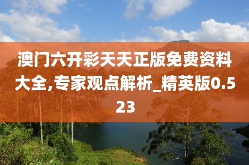 澳门六开彩天天正版免费资料大全,专家观点解析_精英版0.523