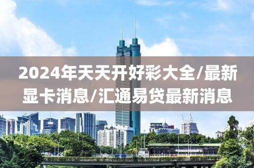 2024年天天开好彩大全/最新显卡消息/汇通易贷最新消息