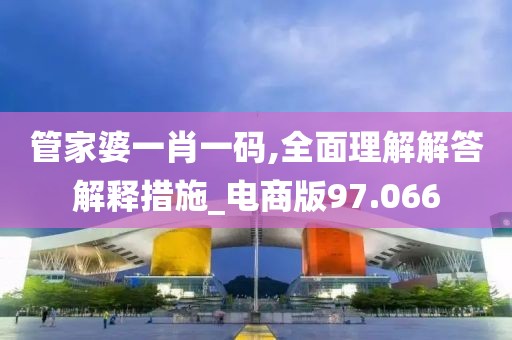 管家婆一肖一码,全面理解解答解释措施_电商版97.066