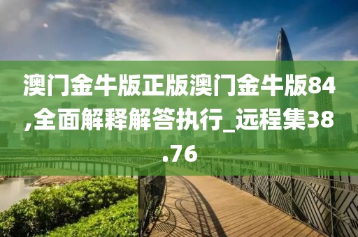 澳门金牛版正版澳门金牛版84,全面解释解答执行_远程集38.76