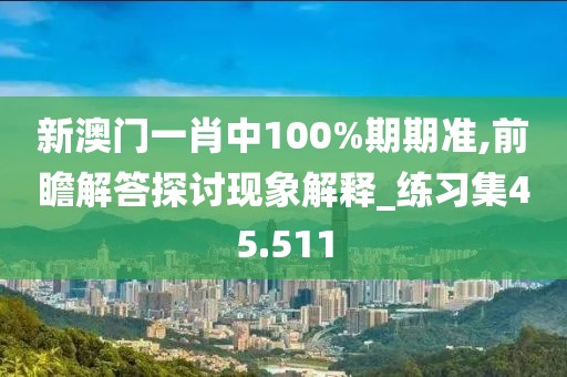 新澳门一肖中100%期期准,前瞻解答探讨现象解释_练习集45.511