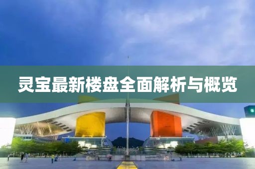 灵宝最新楼盘全面解析与概览