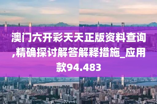 澳门六开彩天天正版资料查询,精确探讨解答解释措施_应用款94.483