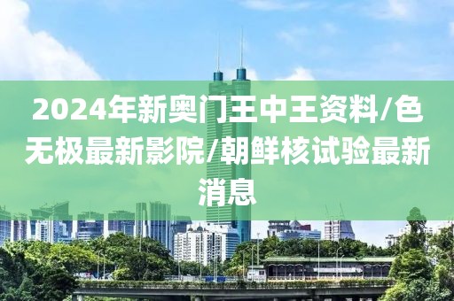 2024年新奥门王中王资料/色无极最新影院/朝鲜核试验最新消息