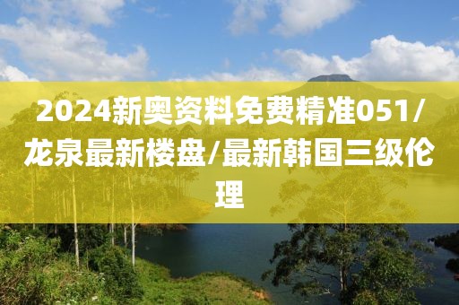 2024新奥资料免费精准051/龙泉最新楼盘/最新韩国三级伦理