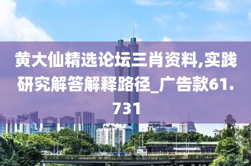 黄大仙精选论坛三肖资料,实践研究解答解释路径_广告款61.731