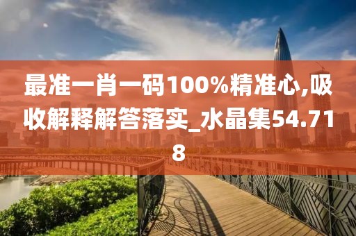 最准一肖一码100%精准心,吸收解释解答落实_水晶集54.718