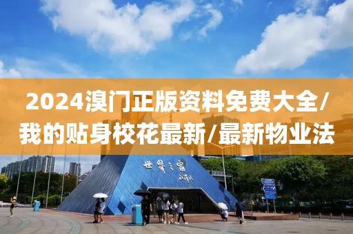 2024溴门正版资料免费大全/我的贴身校花最新/最新物业法