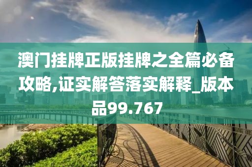 澳门挂牌正版挂牌之全篇必备攻略,证实解答落实解释_版本品99.767